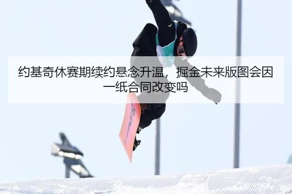 约基奇休赛期续约悬念升温，掘金未来版图会因一纸合同改变吗