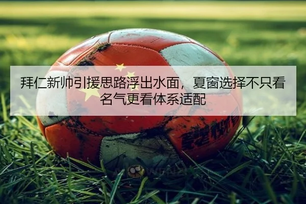 拜仁新帅引援思路浮出水面，夏窗选择不只看名气更看体系适配 - kaiyun