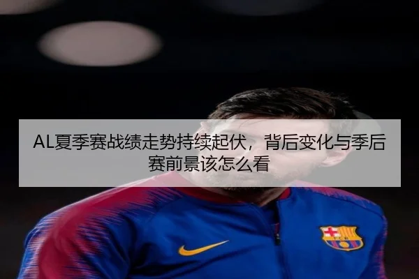 AL夏季赛战绩走势持续起伏，背后变化与季后赛前景该怎么看 | kaiyun